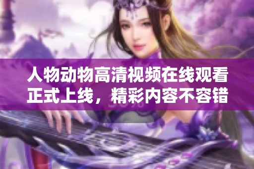 人物动物高清视频在线观看正式上线，精彩内容不容错过