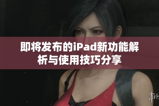 即将发布的iPad新功能解析与使用技巧分享