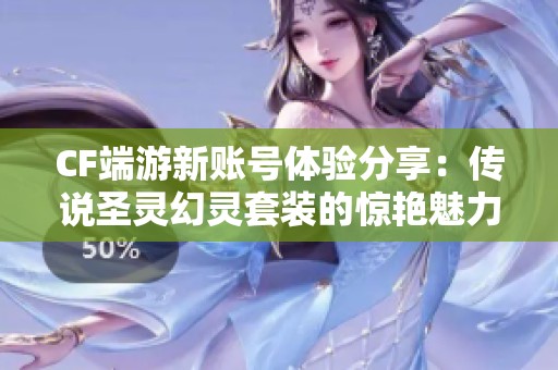 CF端游新账号体验分享：传说圣灵幻灵套装的惊艳魅力与实战表现详解