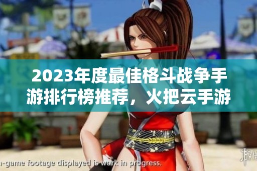 2023年度最佳格斗战争手游排行榜推荐，火把云手游网为您揭晓精彩游戏名单