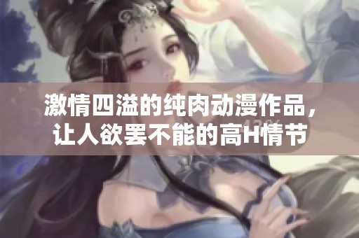 激情四溢的纯肉动漫作品，让人欲罢不能的高H情节