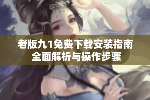 老版九1免费下载安装指南 全面解析与操作步骤