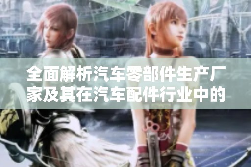 全面解析汽车零部件生产厂家及其在汽车配件行业中的重要角色与影响力
