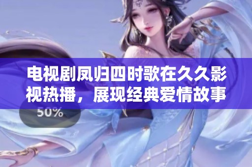 电视剧凤归四时歌在久久影视热播，展现经典爱情故事的全新视角