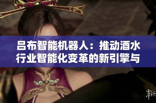 吕布智能机器人：推动酒水行业智能化变革的新引擎与未来发展趋势