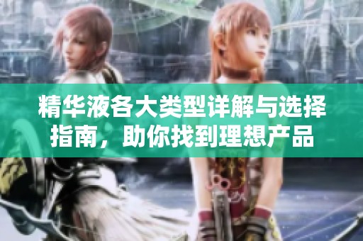 精华液各大类型详解与选择指南，助你找到理想产品