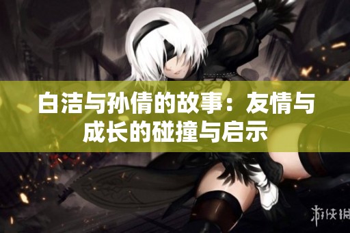 白洁与孙倩的故事：友情与成长的碰撞与启示