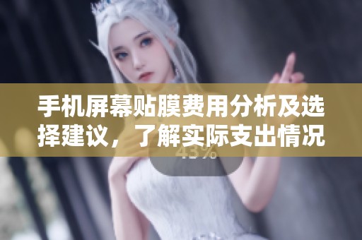 手机屏幕贴膜费用分析及选择建议，了解实际支出情况
