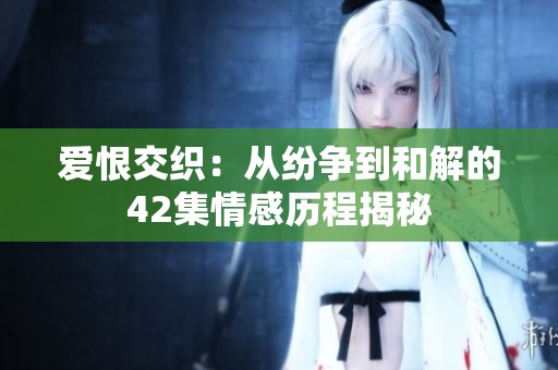 爱恨交织：从纷争到和解的42集情感历程揭秘