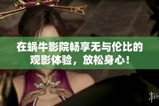 在蜗牛影院畅享无与伦比的观影体验，放松身心！