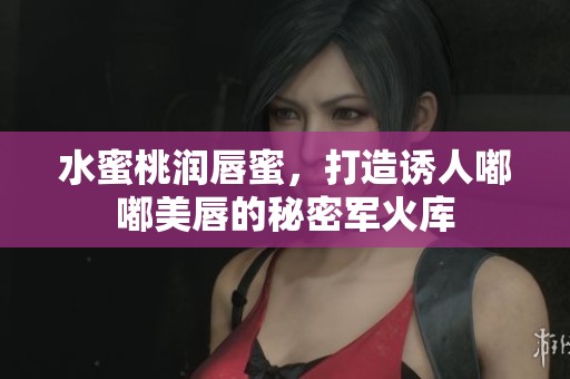 水蜜桃润唇蜜，打造诱人嘟嘟美唇的秘密军火库