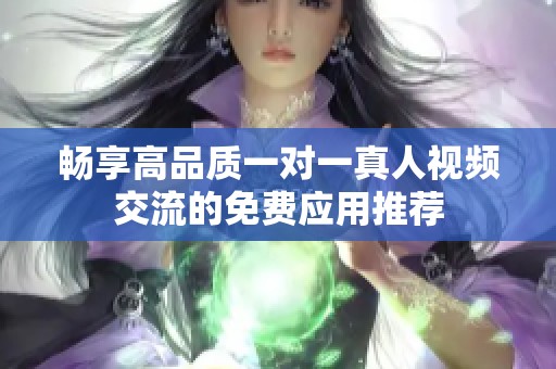 畅享高品质一对一真人视频交流的免费应用推荐