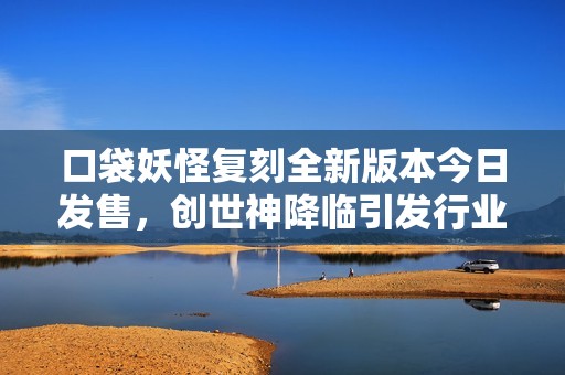口袋妖怪复刻全新版本今日发售，创世神降临引发行业震动与变革新时代
