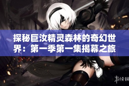 探秘巨汝精灵森林的奇幻世界：第一季第一集揭幕之旅