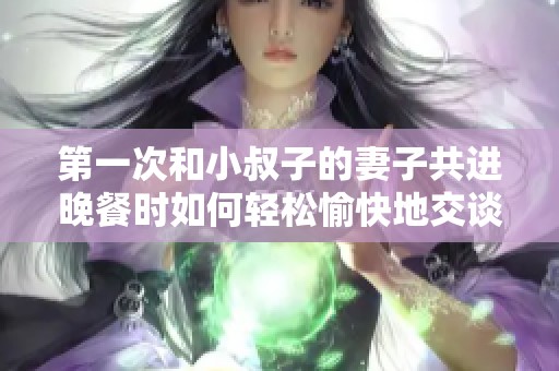 第一次和小叔子的妻子共进晚餐时如何轻松愉快地交谈