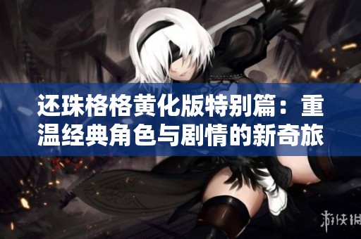 还珠格格黄化版特别篇：重温经典角色与剧情的新奇旅程