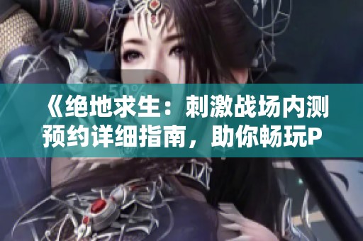 《绝地求生：刺激战场内测预约详细指南，助你畅玩PUBG手游的成功秘籍》