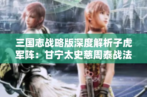 三国志战略版深度解析子虎军阵：甘宁太史慈周泰战法组合推荐与策略分享