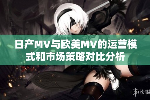 日产MV与欧美MV的运营模式和市场策略对比分析