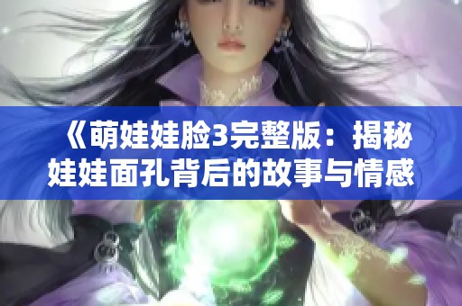 《萌娃娃脸3完整版：揭秘娃娃面孔背后的故事与情感》