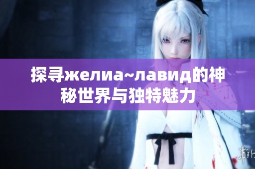 探寻желиа~лавид的神秘世界与独特魅力