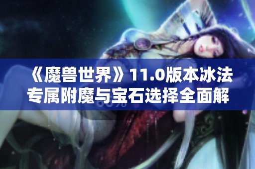 《魔兽世界》11.0版本冰法专属附魔与宝石选择全面解析与实用建议