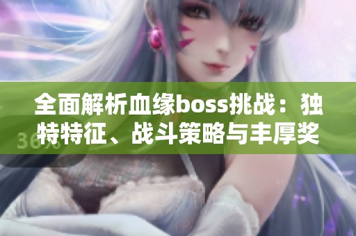 全面解析血缘boss挑战：独特特征、战斗策略与丰厚奖励攻略详解