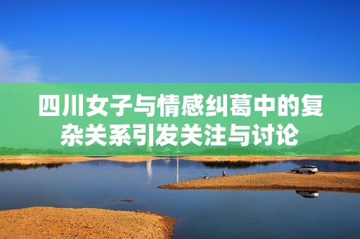 四川女子与情感纠葛中的复杂关系引发关注与讨论
