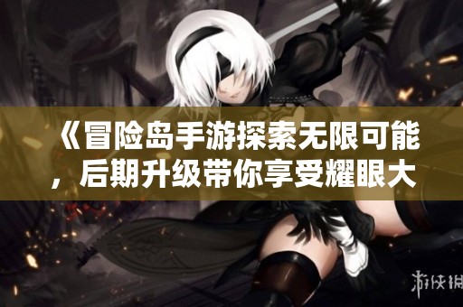 《冒险岛手游探索无限可能，后期升级带你享受耀眼大富豪冒险旅程》