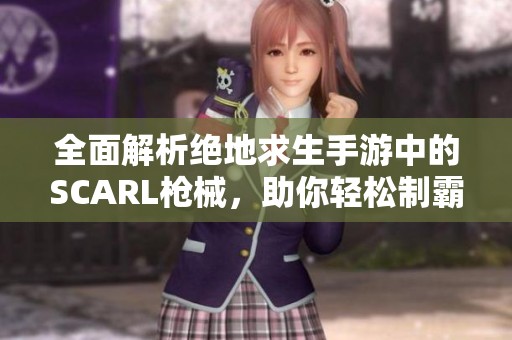 全面解析绝地求生手游中的SCARL枪械，助你轻松制霸战场技巧与策略分享