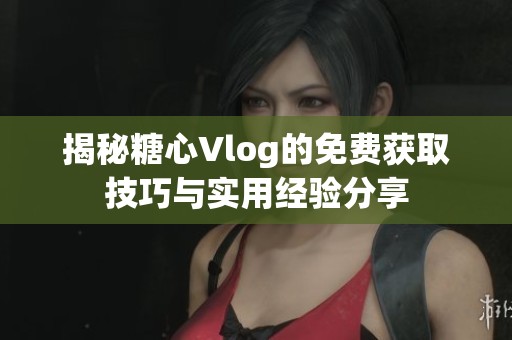 揭秘糖心Vlog的免费获取技巧与实用经验分享