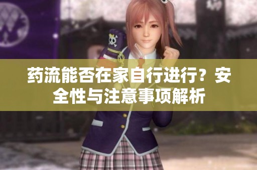 药流能否在家自行进行？安全性与注意事项解析