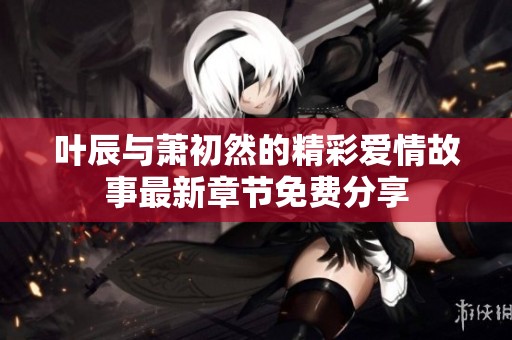 叶辰与萧初然的精彩爱情故事最新章节免费分享