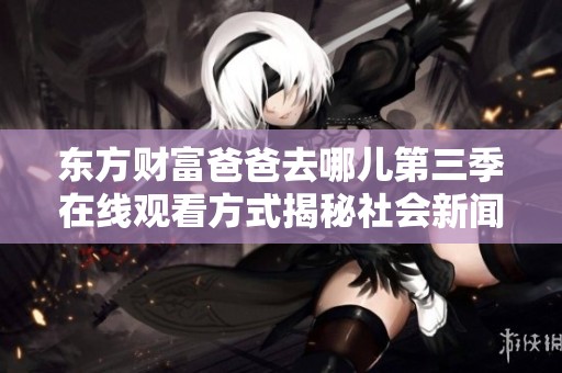 东方财富爸爸去哪儿第三季在线观看方式揭秘社会新闻分析与探讨