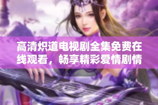 高清炽道电视剧全集免费在线观看，畅享精彩爱情剧情
