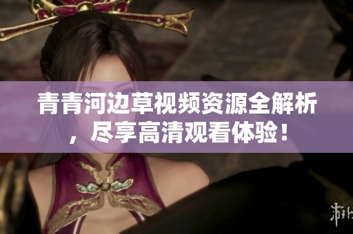 青青河边草视频资源全解析，尽享高清观看体验！