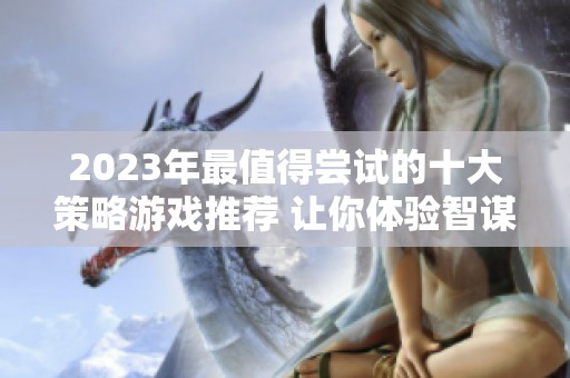 2023年最值得尝试的十大策略游戏推荐 让你体验智谋与挑战的完美结合