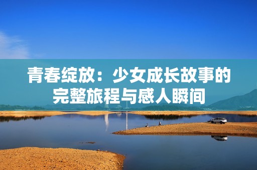 青春绽放：少女成长故事的完整旅程与感人瞬间