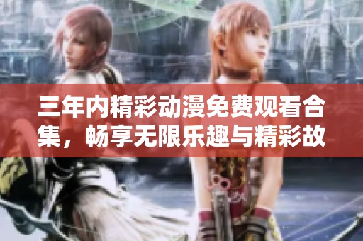 三年内精彩动漫免费观看合集，畅享无限乐趣与精彩故事