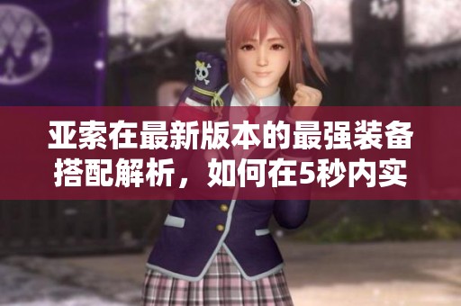 亚索在最新版本的最强装备搭配解析，如何在5秒内实现10次反击的技巧分享