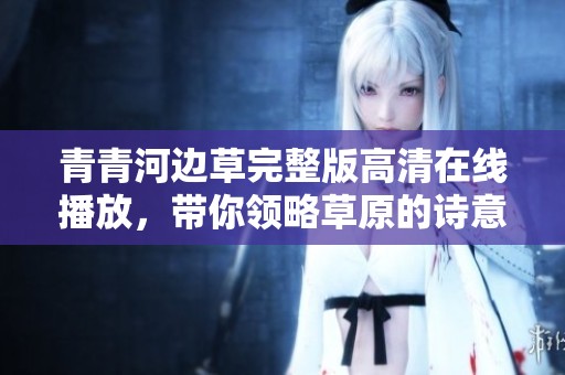 青青河边草完整版高清在线播放，带你领略草原的诗意人生