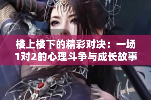 楼上楼下的精彩对决：一场1对2的心理斗争与成长故事