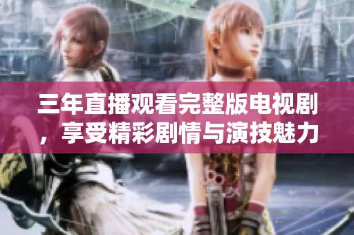 三年直播观看完整版电视剧，享受精彩剧情与演技魅力
