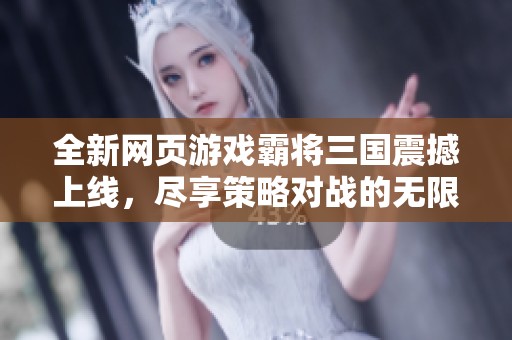 全新网页游戏霸将三国震撼上线，尽享策略对战的无限乐趣与精彩体验