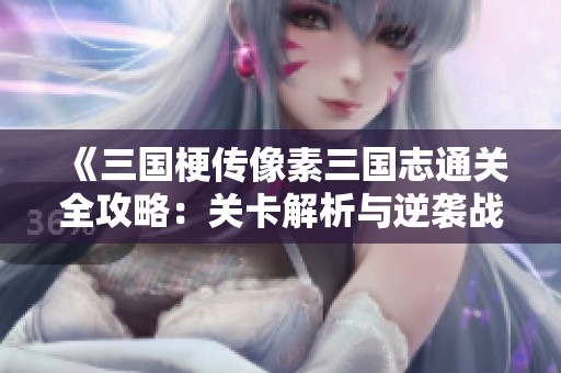 《三国梗传像素三国志通关全攻略：关卡解析与逆袭战术技巧分享》