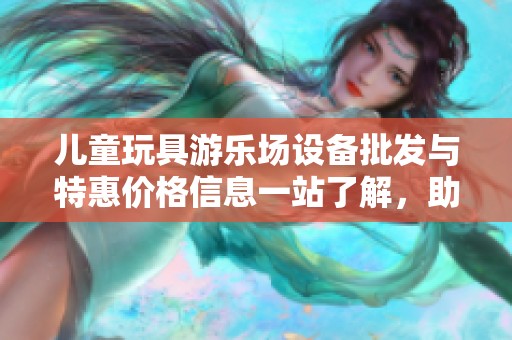 儿童玩具游乐场设备批发与特惠价格信息一站了解，助力商家轻松采购