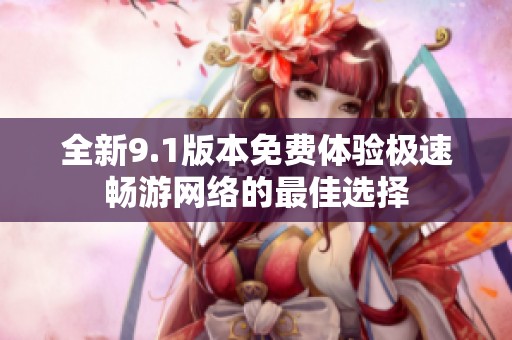 全新9.1版本免费体验极速畅游网络的最佳选择