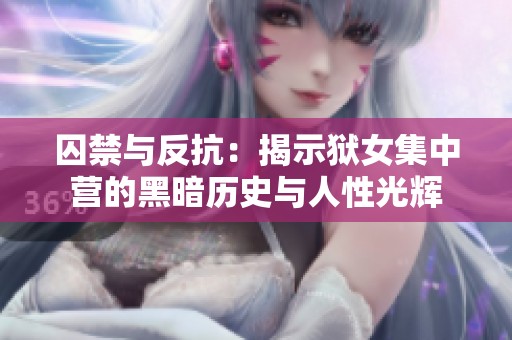 囚禁与反抗：揭示狱女集中营的黑暗历史与人性光辉