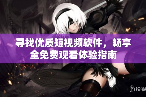 寻找优质短视频软件，畅享全免费观看体验指南