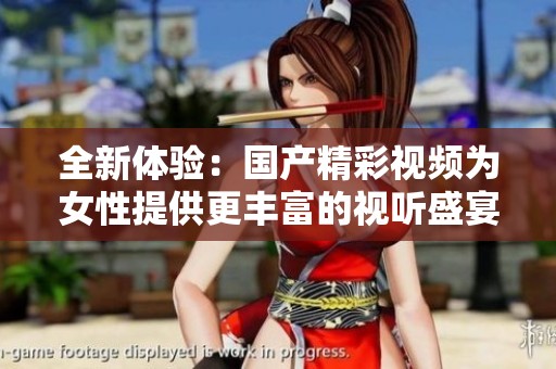 全新体验：国产精彩视频为女性提供更丰富的视听盛宴